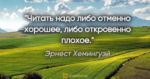 Эрнест Хемингуэй цитата: "Читать надо либо отменно хорошее, либо откровенно плохое."