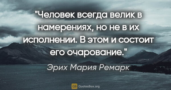 Эрих Мария Ремарк цитата: "Человек всегда велик в намерениях, но не в их исполнении. В..."