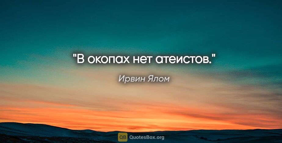 Ирвин Ялом цитата: ""В окопах нет атеистов"."