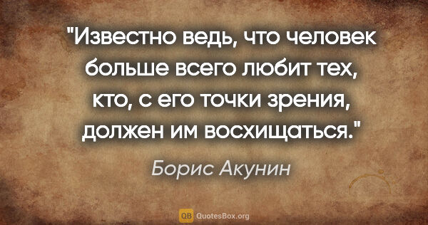 Борис Акунин цитата: "Известно ведь, что человек больше всего любит тех, кто, с его..."