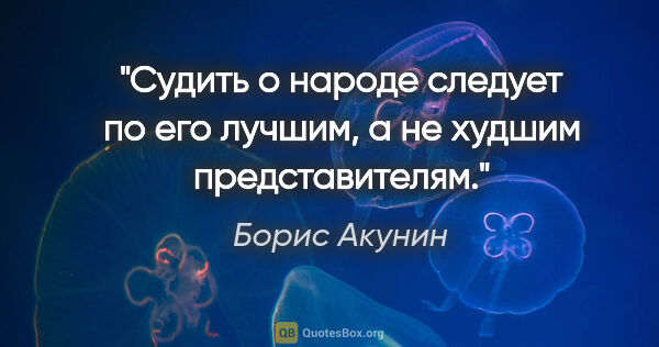 Борис Акунин цитата: "Судить о народе следует по его лучшим, а не худшим..."
