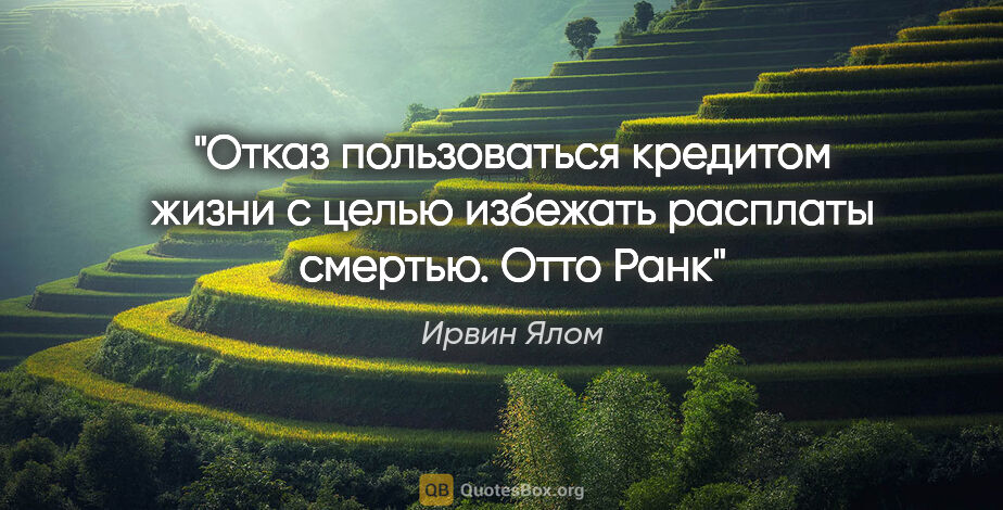 Ирвин Ялом цитата: ""Отказ пользоваться кредитом жизни с целью избежать расплаты..."