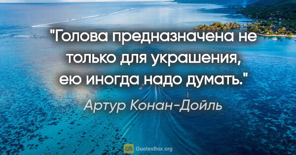 Артур Конан-Дойль цитата: "Голова предназначена не только для украшения, ею иногда надо..."