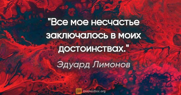 Эдуард Лимонов цитата: "Все мое несчастье заключалось в моих достоинствах."