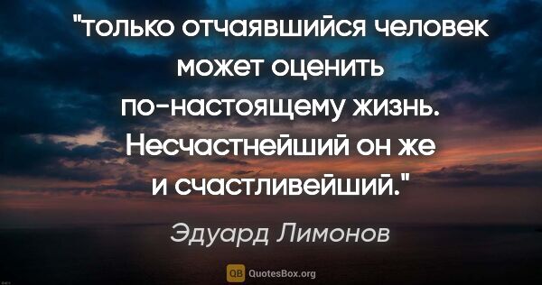 Эдуард Лимонов цитата: "только отчаявшийся человек может оценить по-настоящему жизнь...."