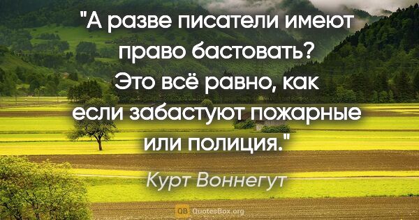 Курт Воннегут цитата: "А разве писатели имеют право бастовать? Это всё равно, как..."