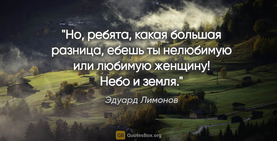 Эдуард Лимонов цитата: "Но, ребята, какая большая разница, ебешь ты нелюбимую или..."