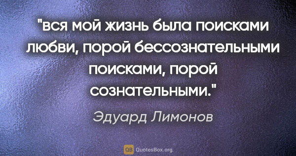 Эдуард Лимонов цитата: "вся мой жизнь была поисками любви, порой бессознательными..."