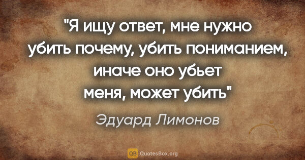 Эдуард Лимонов цитата: "Я ищу ответ, мне нужно убить «почему», убить пониманием, иначе..."