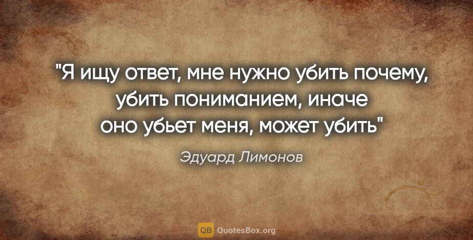 Эдуард Лимонов цитата: "Я ищу ответ, мне нужно убить «почему», убить пониманием, иначе..."