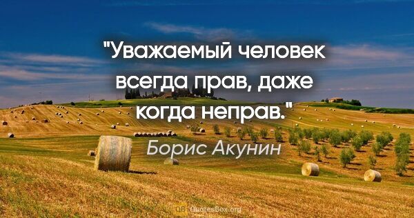 Борис Акунин цитата: "Уважаемый человек всегда прав, даже когда неправ."
