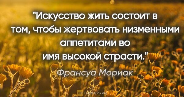 Франсуа Мориак цитата: "Искусство жить состоит в том, чтобы жертвовать низменными..."