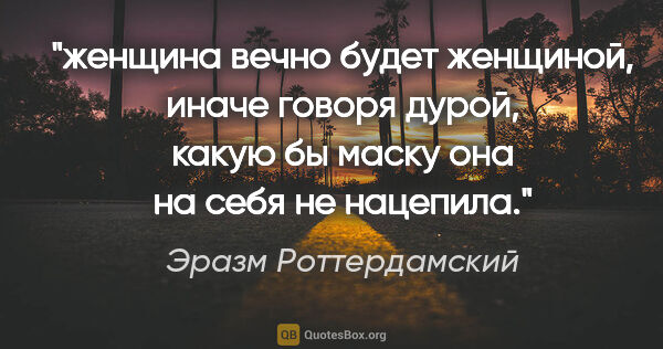 Эразм Роттердамский цитата: "женщина вечно будет женщиной, иначе говоря дурой, какую бы..."