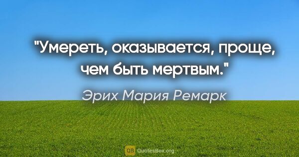 Эрих Мария Ремарк цитата: "Умереть, оказывается, проще, чем быть мертвым."