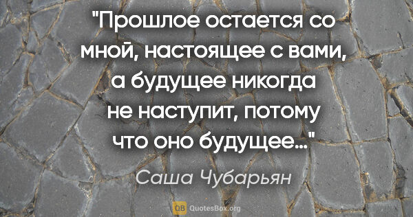 Саша Чубарьян цитата: "Прошлое остается со мной, настоящее с вами, а будущее никогда..."