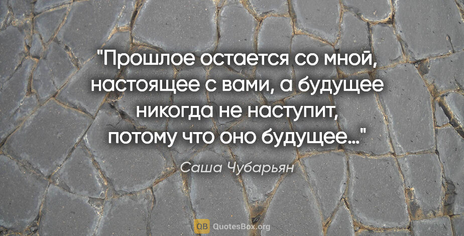 Саша Чубарьян цитата: "Прошлое остается со мной, настоящее с вами, а будущее никогда..."