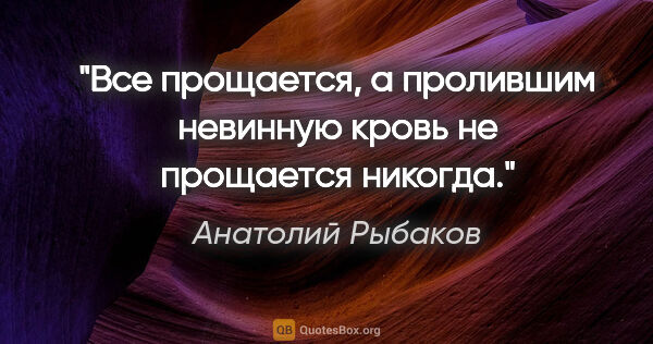 Анатолий Рыбаков цитата: "Все прощается, а пролившим невинную кровь не прощается никогда."