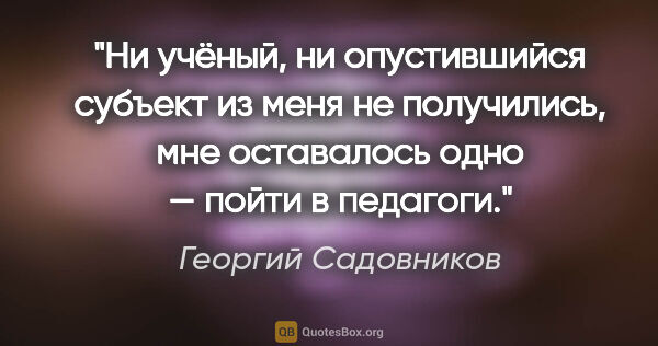 Георгий Садовников цитата: "Ни учёный, ни опустившийся субъект из меня не получились, мне..."