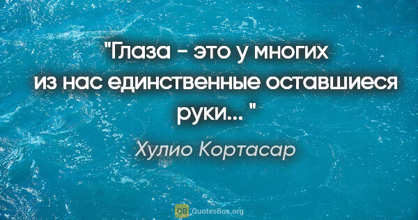 Хулио Кортасар цитата: ""Глаза - это у многих из нас единственные оставшиеся руки... ""