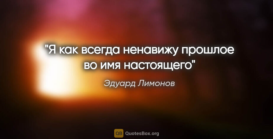 Эдуард Лимонов цитата: "Я как всегда ненавижу прошлое во имя настоящего"