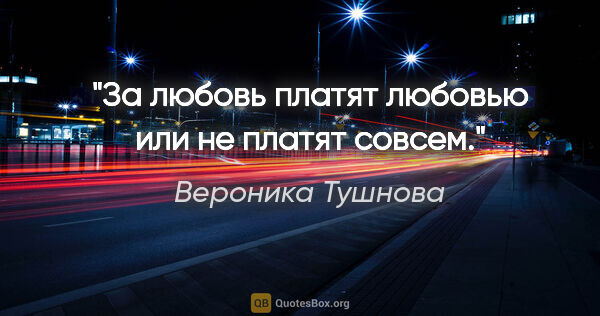 Вероника Тушнова цитата: "За любовь платят любовью

или не платят совсем."