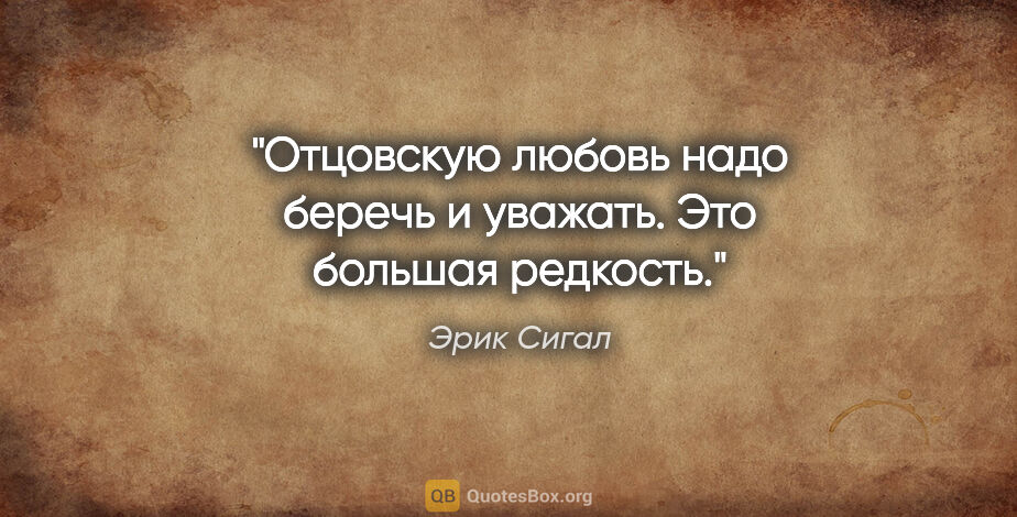 Эрик Сигал цитата: "Отцовскую любовь надо беречь и уважать. Это большая редкость."