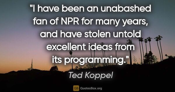 Ted Koppel quote: "I have been an unabashed fan of NPR for many years, and have..."