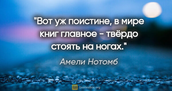 Амели Нотомб цитата: "Вот уж поистине, в мире книг главное - твёрдо стоять на ногах."