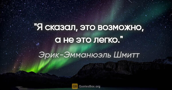 Эрик-Эмманюэль Шмитт цитата: "Я сказал, это возможно, а не это легко."