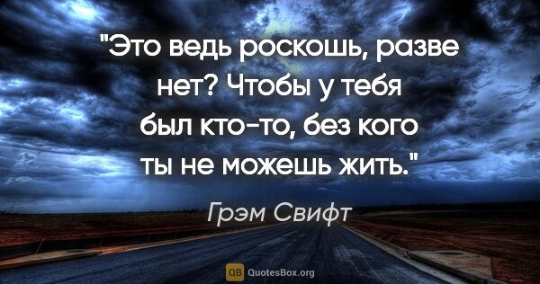 Грэм Свифт цитата: "«Это ведь роскошь, разве нет? Чтобы у тебя был кто-то, без..."