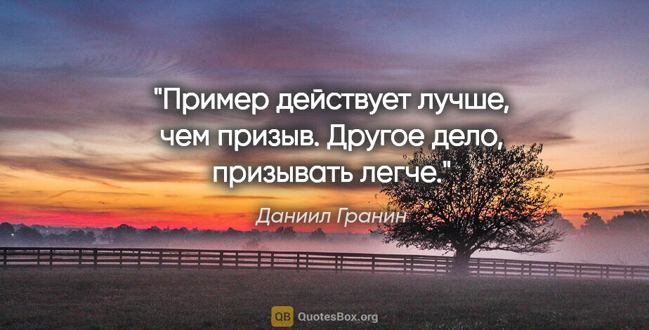 Даниил Гранин цитата: "Пример действует лучше, чем призыв. Другое дело, призывать легче."