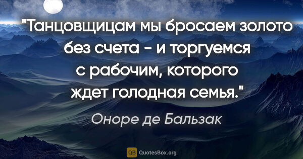 Оноре де Бальзак цитата: "Танцовщицам мы бросаем золото без счета - и торгуемся с..."