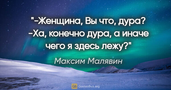 Максим Малявин цитата: "-Женщина, Вы что, дура?

-Ха, конечно дура, а иначе чего я..."
