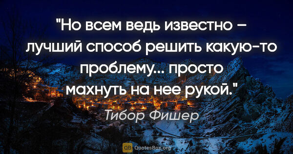 Тибор Фишер цитата: "Но всем ведь известно – лучший способ решить какую-то..."