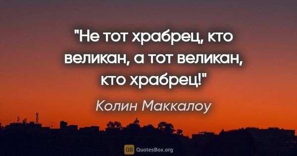 Колин Маккалоу цитата: "Не тот храбрец, кто великан, а тот великан, кто храбрец!"