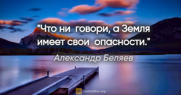 Александр Беляев цитата: "Что ни  говори,

а Земля имеет свои  опасности."