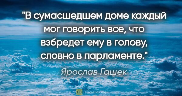 Ярослав Гашек цитата: "В сумасшедшем доме каждый мог говорить все, что взбредет ему в..."