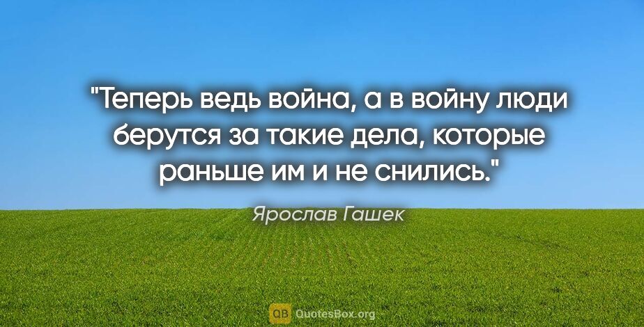 Ярослав Гашек цитата: "Теперь ведь война, а в войну люди берутся за такие дела,..."