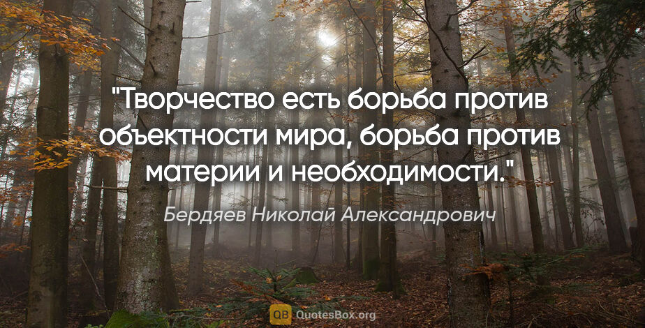 Бердяев Николай Александрович цитата: "Творчество есть борьба против объектности мира, борьба против..."