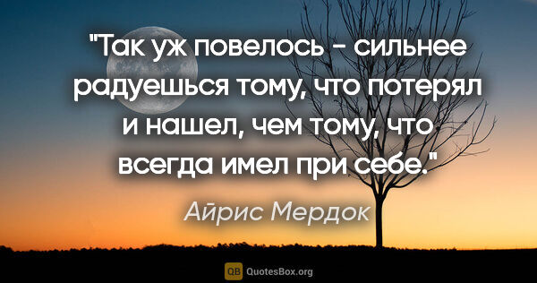 Айрис Мердок цитата: "Так уж повелось - сильнее радуешься тому, что потерял и нашел,..."