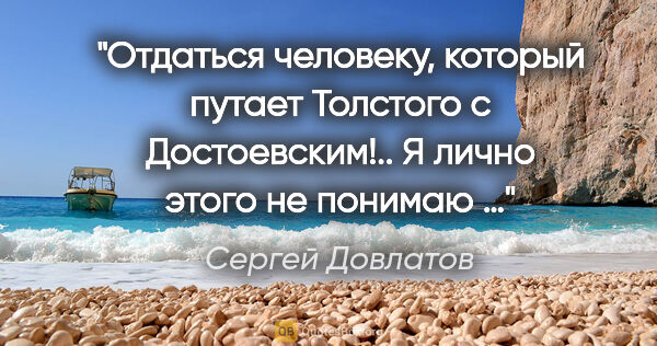 Сергей Довлатов цитата: "Отдаться человеку, который путает Толстого с Достоевским!.. Я..."