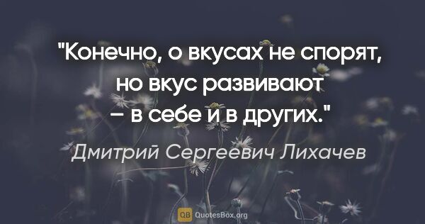 Дмитрий Сергеевич Лихачев цитата: "Конечно, о вкусах не спорят, но вкус развивают – в себе и в..."