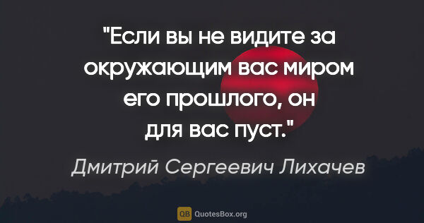 Дмитрий Сергеевич Лихачев цитата: "Если вы не видите за окружающим вас миром его прошлого, он для..."