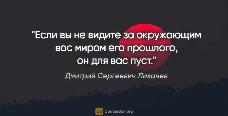 Дмитрий Сергеевич Лихачев цитата: "Если вы не видите за окружающим вас миром его прошлого, он для..."