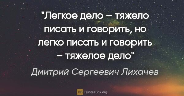 Дмитрий Сергеевич Лихачев цитата: "«Легкое дело – тяжело писать и говорить, но легко писать и..."