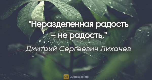Дмитрий Сергеевич Лихачев цитата: "Неразделенная радость – не радость."