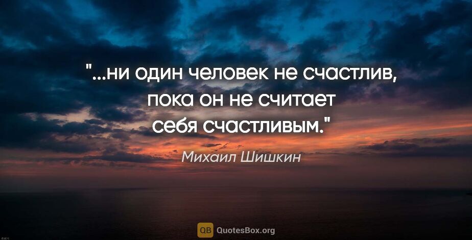 Михаил Шишкин цитата: "ни один человек не счастлив, пока он не считает себя..."
