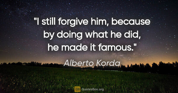 Alberto Korda quote: "I still forgive him, because by doing what he did, he made it..."