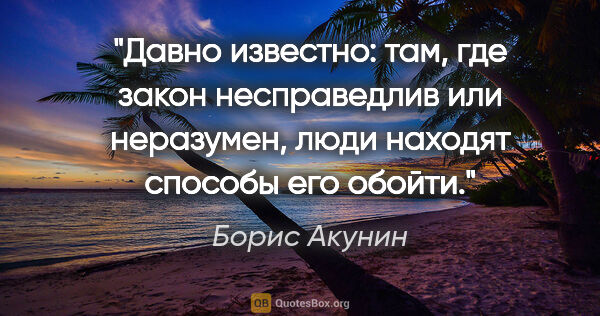 Борис Акунин цитата: "Давно известно: там, где закон несправедлив или неразумен,..."