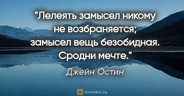 Джейн Остин цитата: "Лелеять замысел никому не возбраняется; замысел вещь..."